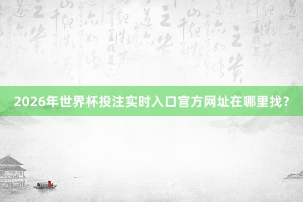 2026年世界杯投注实时入口官方网址在哪里找？