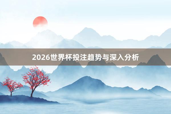 2026世界杯投注趋势与深入分析